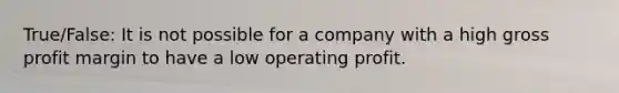 True/False: It is not possible for a company with a high gross profit margin to have a low operating profit.