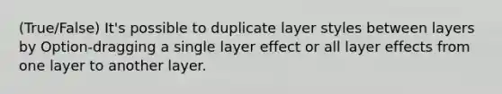 (True/False) It's possible to duplicate layer styles between layers by Option-dragging a single layer effect or all layer effects from one layer to another layer.