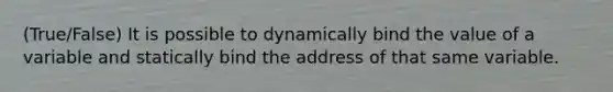 (True/False) It is possible to dynamically bind the value of a variable and statically bind the address of that same variable.