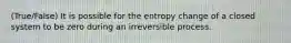 (True/False) It is possible for the entropy change of a closed system to be zero during an irreversible process.