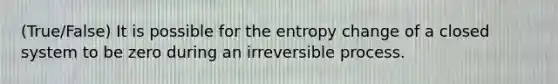 (True/False) It is possible for the entropy change of a closed system to be zero during an irreversible process.