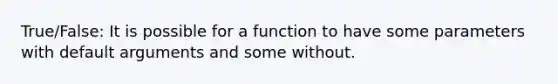 True/False: It is possible for a function to have some parameters with default arguments and some without.