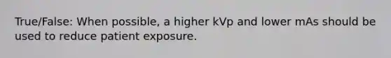 True/False: When possible, a higher kVp and lower mAs should be used to reduce patient exposure.