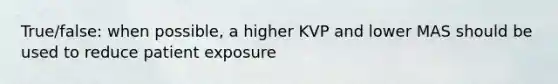 True/false: when possible, a higher KVP and lower MAS should be used to reduce patient exposure