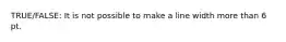 TRUE/FALSE: It is not possible to make a line width more than 6 pt.