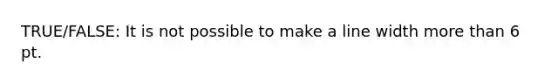 TRUE/FALSE: It is not possible to make a line width more than 6 pt.