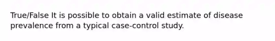 True/False It is possible to obtain a valid estimate of disease prevalence from a typical case-control study.