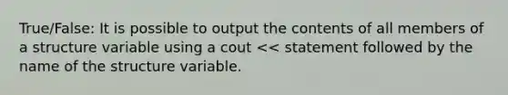 True/False: It is possible to output the contents of all members of a structure variable using a cout << statement followed by the name of the structure variable.