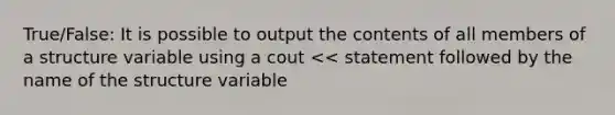 True/False: It is possible to output the contents of all members of a structure variable using a cout << statement followed by the name of the structure variable