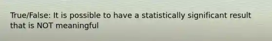 True/False: It is possible to have a statistically significant result that is NOT meaningful