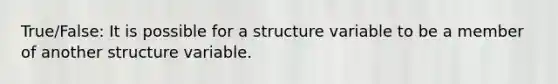 True/False: It is possible for a structure variable to be a member of another structure variable.