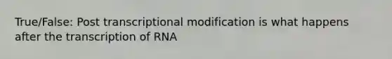 True/False: Post transcriptional modification is what happens after the transcription of RNA