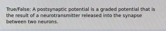 True/False: A postsynaptic potential is a graded potential that is the result of a neurotransmitter released into <a href='https://www.questionai.com/knowledge/kTCXU7vaKU-the-synapse' class='anchor-knowledge'>the synapse</a> between two neurons.