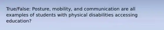 True/False: Posture, mobility, and communication are all examples of students with physical disabilities accessing education?