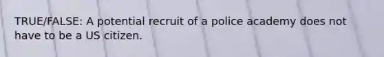 TRUE/FALSE: A potential recruit of a police academy does not have to be a US citizen.