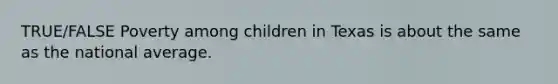 TRUE/FALSE Poverty among children in Texas is about the same as the national average.