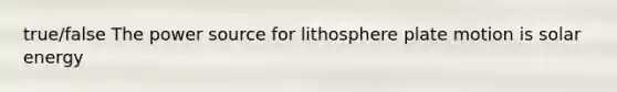 true/false The power source for lithosphere plate motion is solar energy