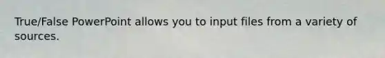 True/False PowerPoint allows you to input files from a variety of sources.