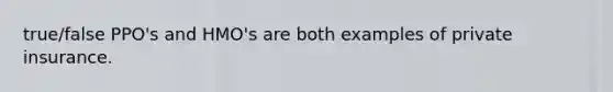 true/false PPO's and HMO's are both examples of private insurance.