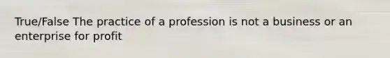 True/False The practice of a profession is not a business or an enterprise for profit