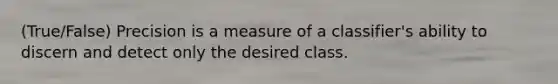 (True/False) Precision is a measure of a classifier's ability to discern and detect only the desired class.