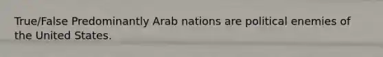 True/False Predominantly Arab nations are political enemies of the United States.