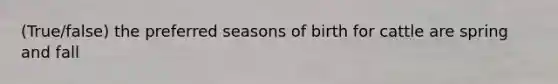 (True/false) the preferred seasons of birth for cattle are spring and fall