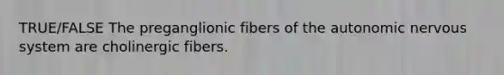 TRUE/FALSE The preganglionic fibers of the autonomic nervous system are cholinergic fibers.