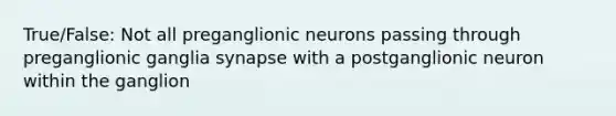 True/False: Not all preganglionic neurons passing through preganglionic ganglia synapse with a postganglionic neuron within the ganglion