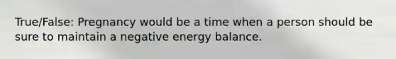 True/False: Pregnancy would be a time when a person should be sure to maintain a negative energy balance.