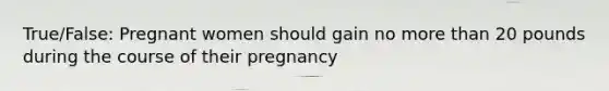 True/False: Pregnant women should gain no more than 20 pounds during the course of their pregnancy