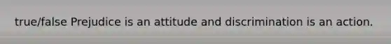 true/false Prejudice is an attitude and discrimination is an action.