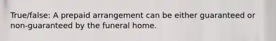 True/false: A prepaid arrangement can be either guaranteed or non-guaranteed by the funeral home.