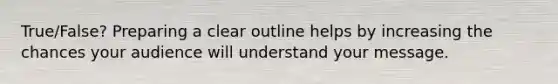True/False? Preparing a clear outline helps by increasing the chances your audience will understand your message.
