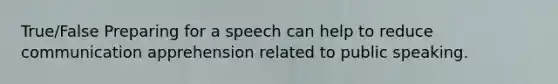 True/False Preparing for a speech can help to reduce communication apprehension related to public speaking.