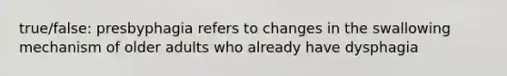 true/false: presbyphagia refers to changes in the swallowing mechanism of older adults who already have dysphagia