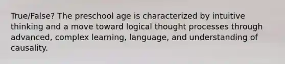 True/False? The preschool age is characterized by intuitive thinking and a move toward logical thought processes through advanced, complex learning, language, and understanding of causality.