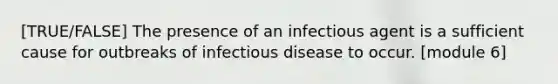 [TRUE/FALSE] The presence of an infectious agent is a sufficient cause for outbreaks of infectious disease to occur. [module 6]