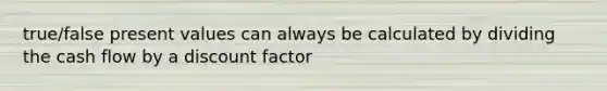 true/false present values can always be calculated by dividing the cash flow by a discount factor