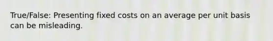 True/False: Presenting fixed costs on an average per unit basis can be misleading.