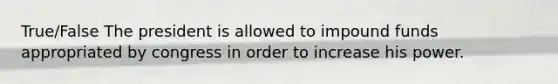 True/False The president is allowed to impound funds appropriated by congress in order to increase his power.