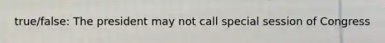 true/false: The president may not call special session of Congress