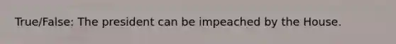 True/False: The president can be impeached by the House.