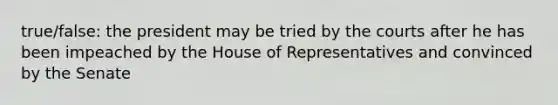 true/false: the president may be tried by the courts after he has been impeached by the House of Representatives and convinced by the Senate