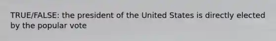 TRUE/FALSE: the president of the United States is directly elected by the popular vote