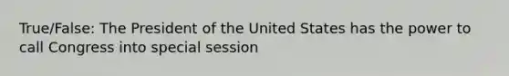 True/False: The President of the United States has the power to call Congress into special session