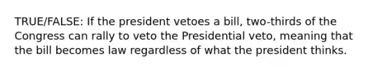 TRUE/FALSE: If the president vetoes a bill, two-thirds of the Congress can rally to veto the Presidential veto, meaning that the bill becomes law regardless of what the president thinks.