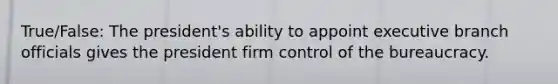 True/False: The president's ability to appoint executive branch officials gives the president firm control of the bureaucracy.