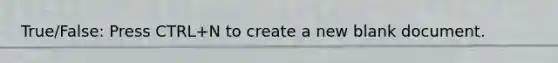 True/False: Press CTRL+N to create a new blank document.