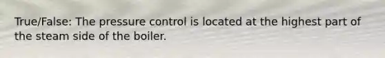 True/False: The pressure control is located at the highest part of the steam side of the boiler.